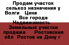 Продам участок сельхоз назначения у Волги › Цена ­ 3 000 000 - Все города Недвижимость » Земельные участки продажа   . Ростовская обл.,Ростов-на-Дону г.